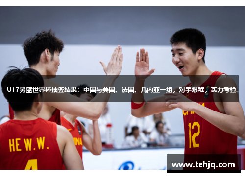 U17男篮世界杯抽签结果：中国与美国、法国、几内亚一组，对手艰难，实力考验。